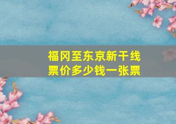 福冈至东京新干线票价多少钱一张票