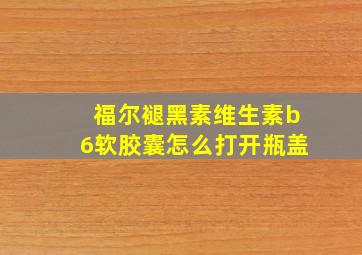 福尔褪黑素维生素b6软胶囊怎么打开瓶盖