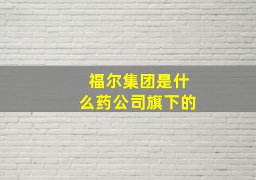 福尔集团是什么药公司旗下的