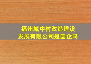 福州城中村改造建设发展有限公司是国企吗