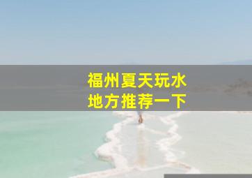 福州夏天玩水地方推荐一下