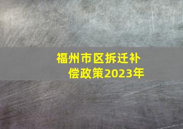 福州市区拆迁补偿政策2023年