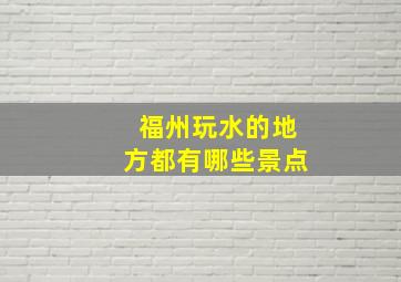 福州玩水的地方都有哪些景点