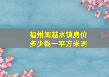 福州闽越水镇房价多少钱一平方米啊