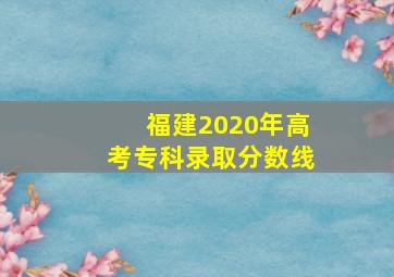 福建2020年高考专科录取分数线