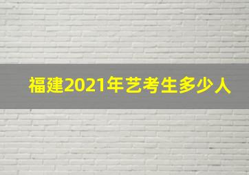 福建2021年艺考生多少人