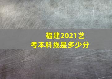 福建2021艺考本科线是多少分