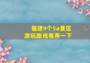 福建9个5a景区游玩路线推荐一下