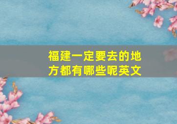 福建一定要去的地方都有哪些呢英文