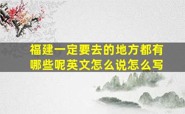 福建一定要去的地方都有哪些呢英文怎么说怎么写