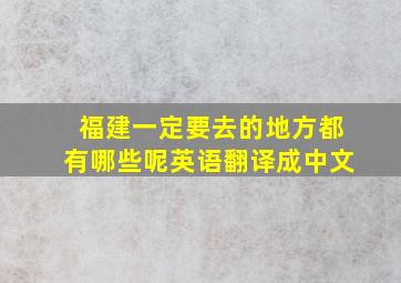 福建一定要去的地方都有哪些呢英语翻译成中文