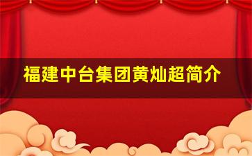 福建中台集团黄灿超简介