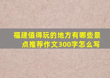 福建值得玩的地方有哪些景点推荐作文300字怎么写