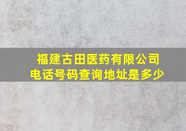 福建古田医药有限公司电话号码查询地址是多少