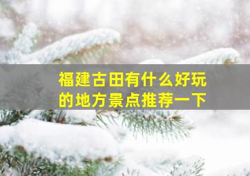 福建古田有什么好玩的地方景点推荐一下