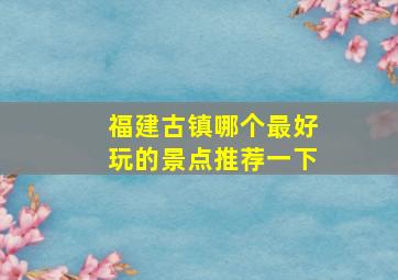 福建古镇哪个最好玩的景点推荐一下