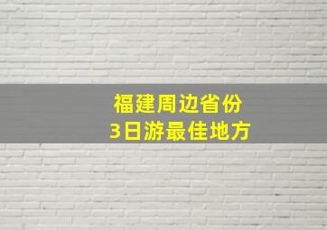 福建周边省份3日游最佳地方