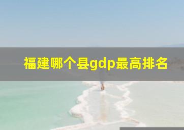 福建哪个县gdp最高排名