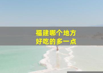 福建哪个地方好吃的多一点