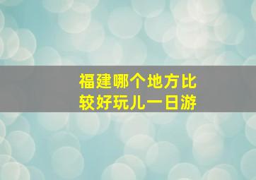 福建哪个地方比较好玩儿一日游