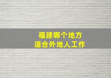 福建哪个地方适合外地人工作