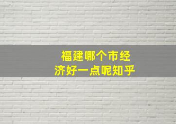 福建哪个市经济好一点呢知乎