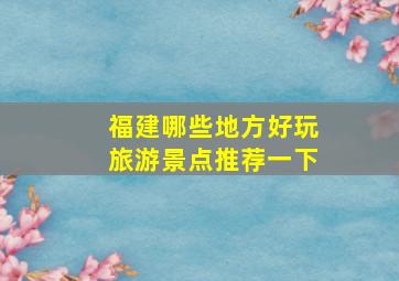 福建哪些地方好玩旅游景点推荐一下