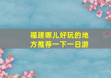 福建哪儿好玩的地方推荐一下一日游