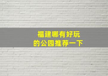 福建哪有好玩的公园推荐一下