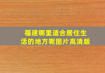 福建哪里适合居住生活的地方呢图片高清版