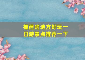 福建啥地方好玩一日游景点推荐一下