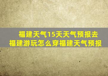 福建天气15天天气预报去福建游玩怎么穿福建天气预报