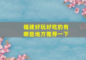 福建好玩好吃的有哪些地方推荐一下