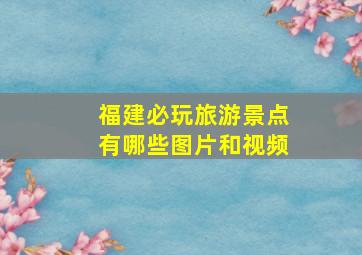 福建必玩旅游景点有哪些图片和视频