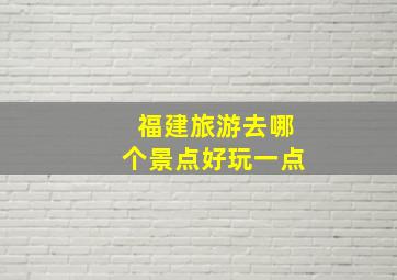 福建旅游去哪个景点好玩一点