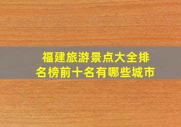 福建旅游景点大全排名榜前十名有哪些城市