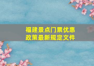 福建景点门票优惠政策最新规定文件