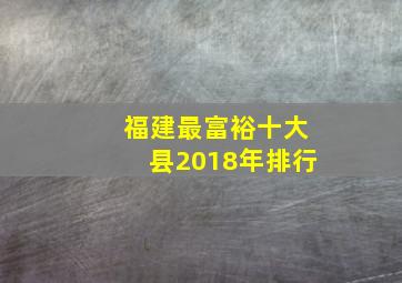 福建最富裕十大县2018年排行