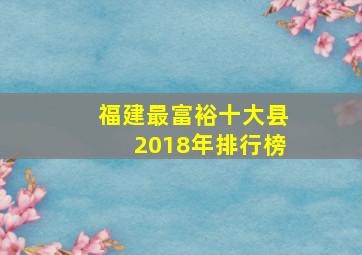 福建最富裕十大县2018年排行榜