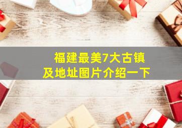 福建最美7大古镇及地址图片介绍一下