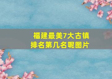 福建最美7大古镇排名第几名呢图片