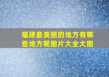 福建最美丽的地方有哪些地方呢图片大全大图