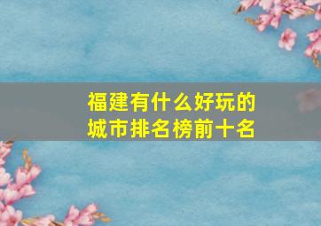 福建有什么好玩的城市排名榜前十名