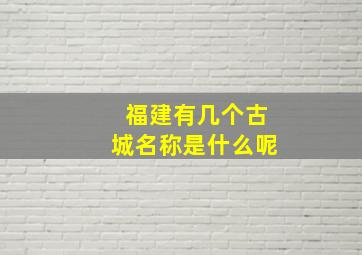 福建有几个古城名称是什么呢