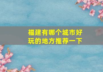 福建有哪个城市好玩的地方推荐一下