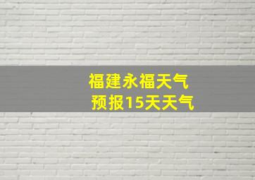 福建永福天气预报15天天气