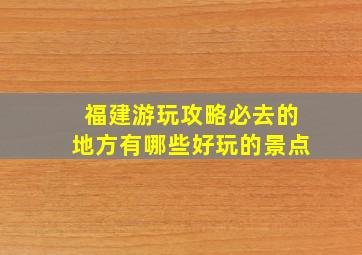 福建游玩攻略必去的地方有哪些好玩的景点