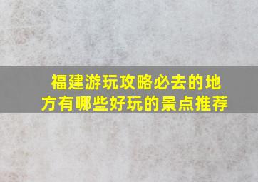 福建游玩攻略必去的地方有哪些好玩的景点推荐