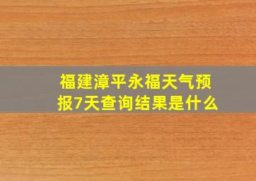 福建漳平永福天气预报7天查询结果是什么