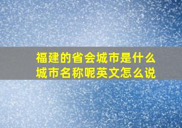 福建的省会城市是什么城市名称呢英文怎么说